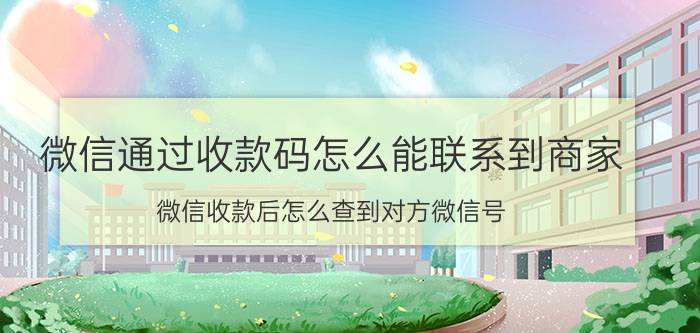 微信通过收款码怎么能联系到商家 微信收款后怎么查到对方微信号？